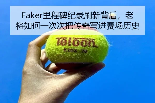 Faker里程碑纪录刷新背后，老将如何一次次把传奇写进赛场历史